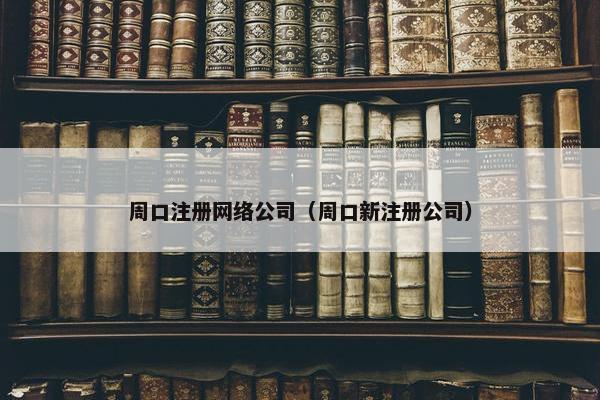 周口注册网络公司（周口新注册公司）