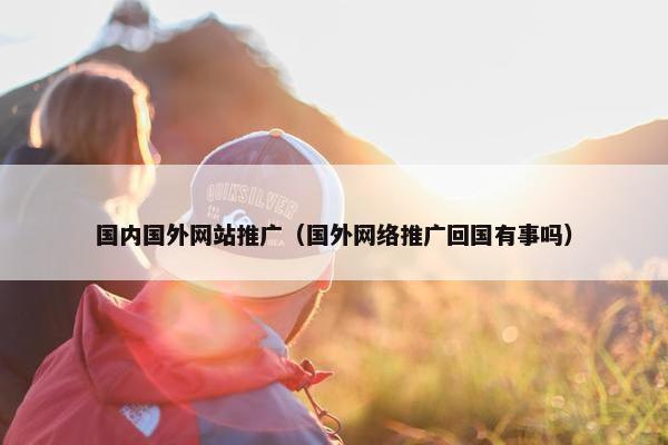 国内国外网站推广（国外网络推广回国有事吗）