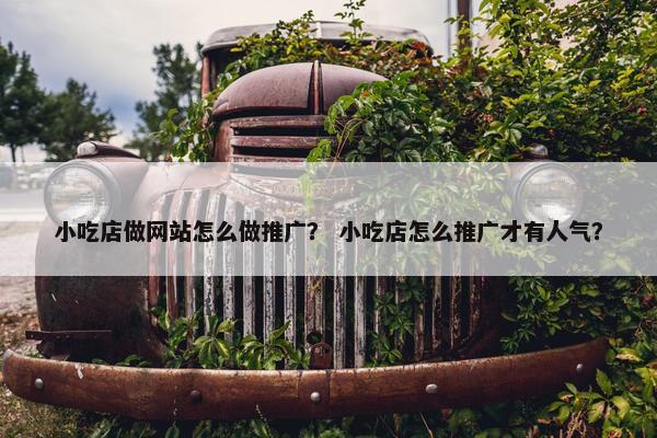 小吃店做网站怎么做推广？ 小吃店怎么推广才有人气？