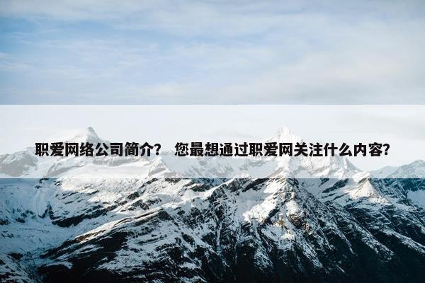 职爱网络公司简介？ 您最想通过职爱网关注什么内容？