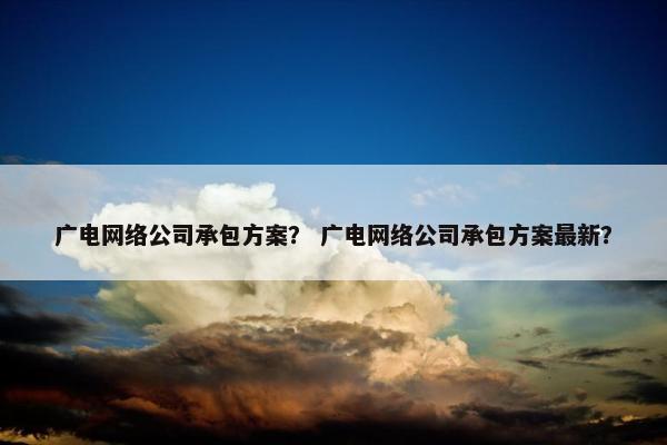 广电网络公司承包方案？ 广电网络公司承包方案最新？