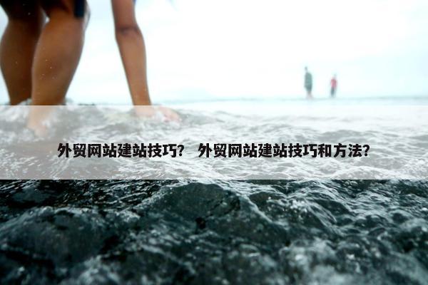 外贸网站建站技巧？ 外贸网站建站技巧和方法？