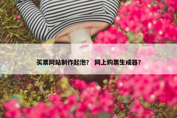 买票网站制作起泡？ 网上购票生成器？