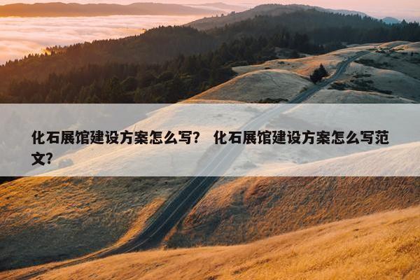 化石展馆建设方案怎么写？ 化石展馆建设方案怎么写范文？