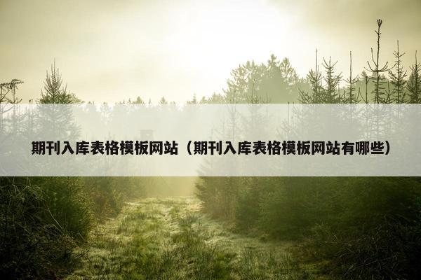 期刊入库表格模板网站（期刊入库表格模板网站有哪些）