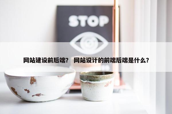 网站建设前后端？ 网站设计的前端后端是什么？