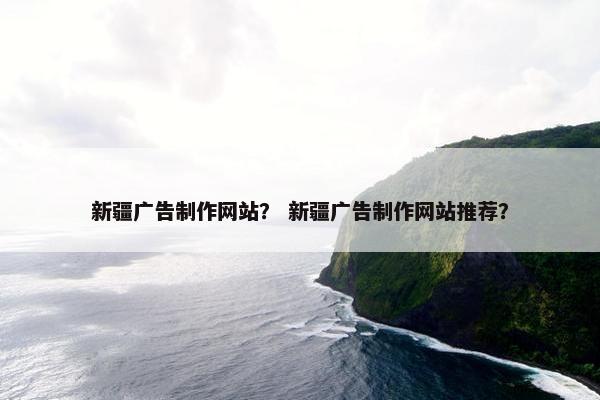 新疆广告制作网站？ 新疆广告制作网站推荐？