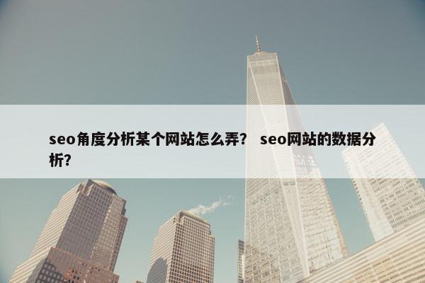 seo角度分析某个网站怎么弄？ seo网站的数据分析？