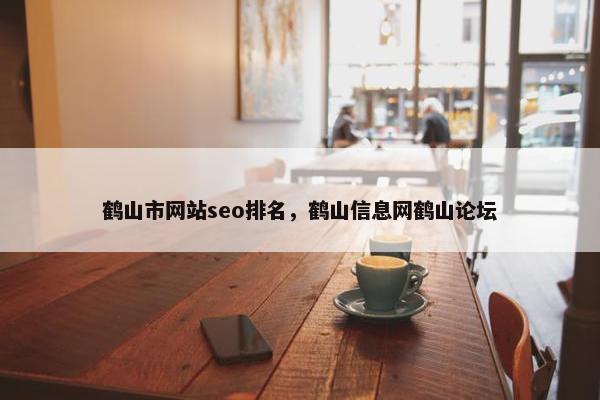 鹤山市网站seo排名，鹤山信息网鹤山论坛
