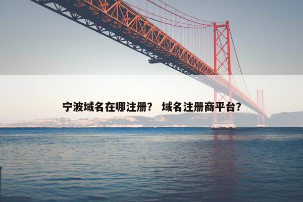 宁波域名在哪注册？ 域名注册商平台？