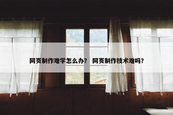 网页制作难学怎么办？ 网页制作技术难吗？