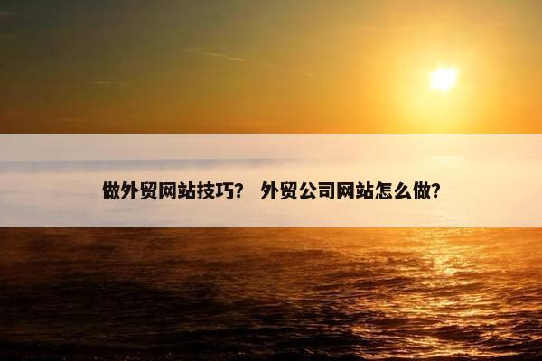 做外贸网站技巧？ 外贸公司网站怎么做？