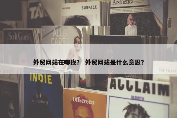 外贸网站在哪找？ 外贸网站是什么意思？