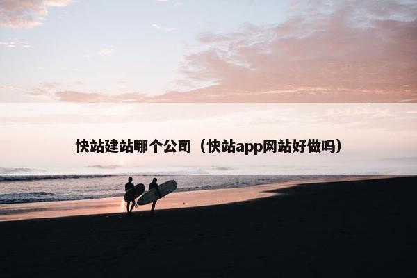 快站建站哪个公司（快站app网站好做吗）