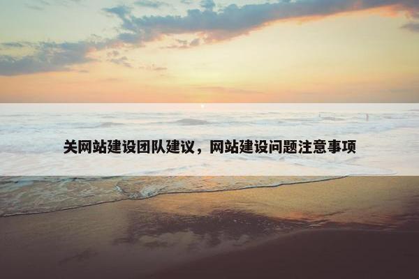 关网站建设团队建议，网站建设问题注意事项