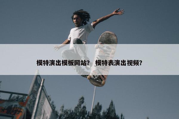模特演出模板网站？ 模特表演出视频？