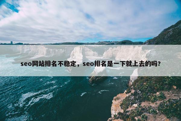 seo网站排名不稳定，seo排名是一下就上去的吗?