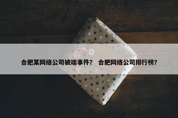 合肥某网络公司被端事件？ 合肥网络公司排行榜？