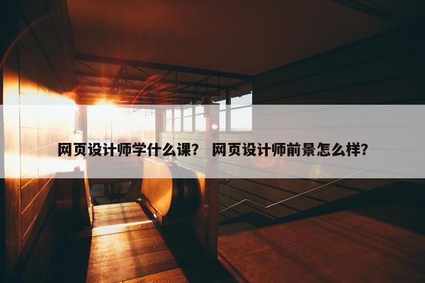 网页设计师学什么课？ 网页设计师前景怎么样？