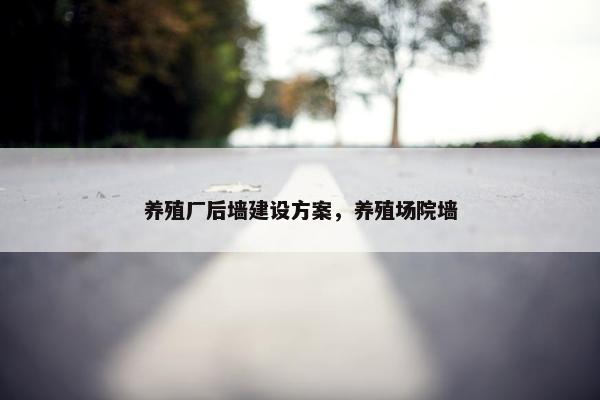 养殖厂后墙建设方案，养殖场院墙