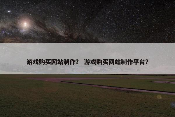 游戏购买网站制作？ 游戏购买网站制作平台？