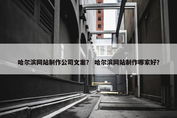 哈尔滨网站制作公司文案？ 哈尔滨网站制作哪家好？
