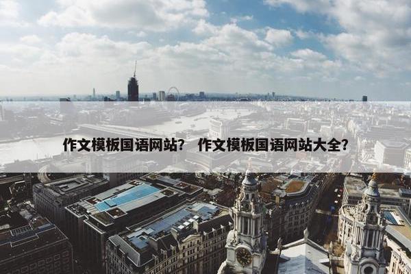 作文模板国语网站？ 作文模板国语网站大全？