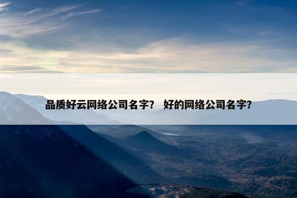 品质好云网络公司名字？ 好的网络公司名字？