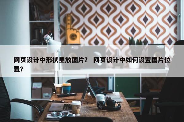 网页设计中形状里放图片？ 网页设计中如何设置图片位置？