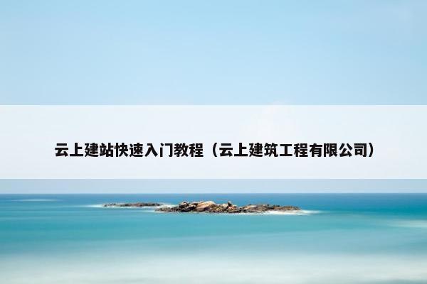 云上建站快速入门教程（云上建筑工程有限公司）