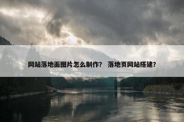 网站落地面图片怎么制作？ 落地页网站搭建？