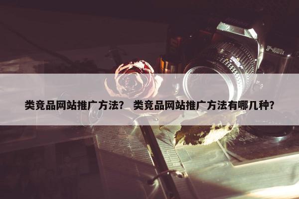 类竞品网站推广方法？ 类竞品网站推广方法有哪几种？