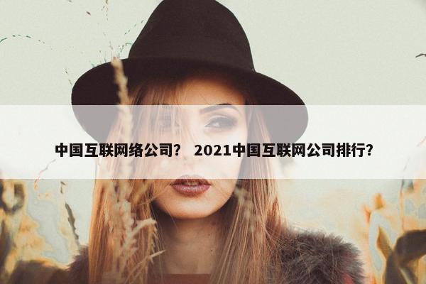 中国互联网络公司？ 2021中国互联网公司排行？