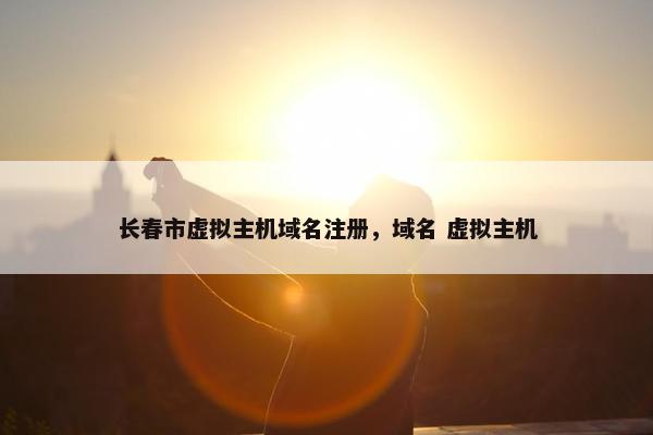 长春市虚拟主机域名注册，域名 虚拟主机
