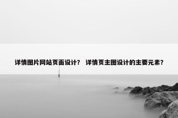 详情图片网站页面设计？ 详情页主图设计的主要元素？