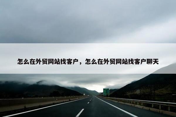 怎么在外贸网站找客户，怎么在外贸网站找客户聊天