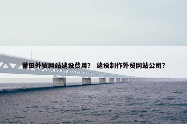 莆田外贸网站建设费用？ 建设制作外贸网站公司？