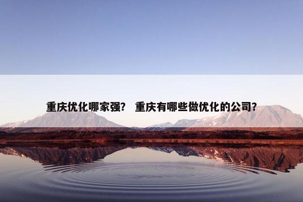 重庆优化哪家强？ 重庆有哪些做优化的公司？