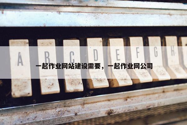 一起作业网站建设需要，一起作业网公司