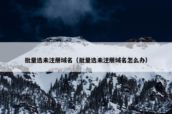 批量选未注册域名（批量选未注册域名怎么办）