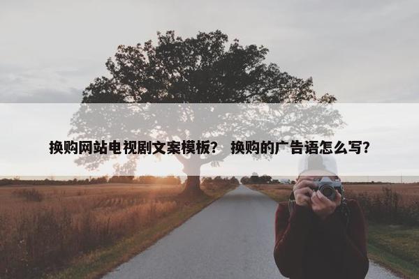 换购网站电视剧文案模板？ 换购的广告语怎么写？