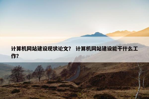 计算机网站建设现状论文？ 计算机网站建设能干什么工作？