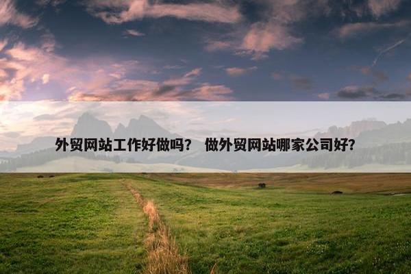 外贸网站工作好做吗？ 做外贸网站哪家公司好？