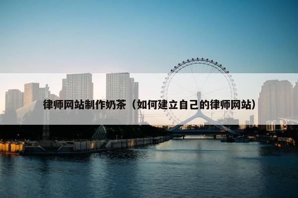 律师网站制作奶茶（如何建立自己的律师网站）