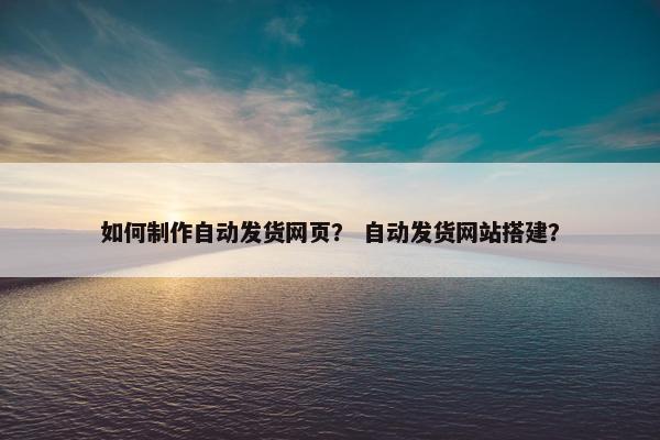 如何制作自动发货网页？ 自动发货网站搭建？