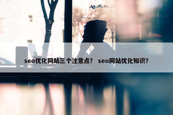 seo优化网站三个注意点？ seo网站优化知识？