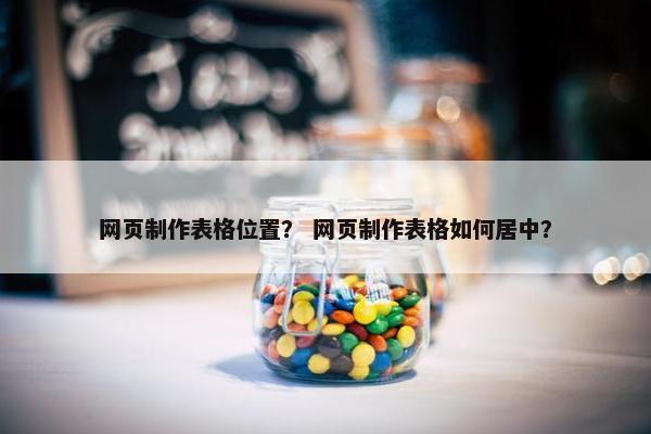 网页制作表格位置？ 网页制作表格如何居中？