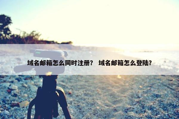 域名邮箱怎么同时注册？ 域名邮箱怎么登陆？