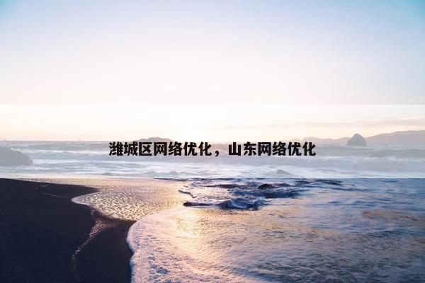 潍城区网络优化，山东网络优化
