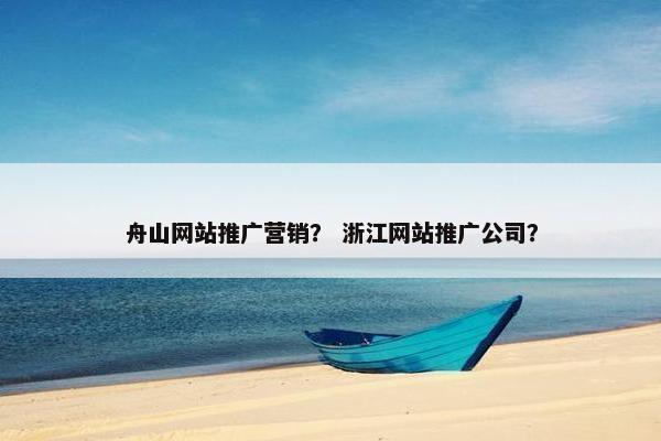 舟山网站推广营销？ 浙江网站推广公司？